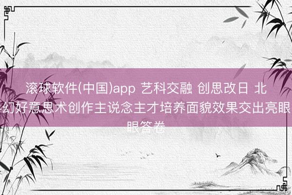 滚球软件(中国)app 艺科交融 创思改日 北航科幻好意思术创作主说念主才培养面貌效果交出亮眼答卷