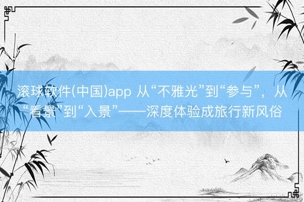 滚球软件(中国)app 从“不雅光”到“参与”，从“看景”到“入景”——深度体验成旅行新风俗