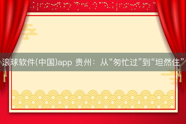 滚球软件(中国)app 贵州：从“匆忙过”到“坦然住”