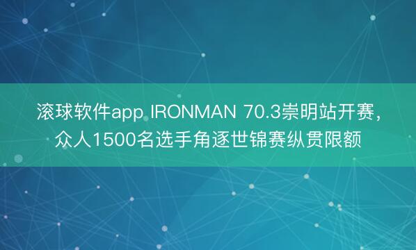 滚球软件app IRONMAN 70.3崇明站开赛，众人1500名选手角逐世锦赛纵贯限额