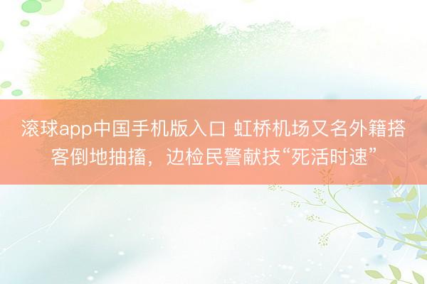 滚球app中国手机版入口 虹桥机场又名外籍搭客倒地抽搐，边检民警献技“死活时速”