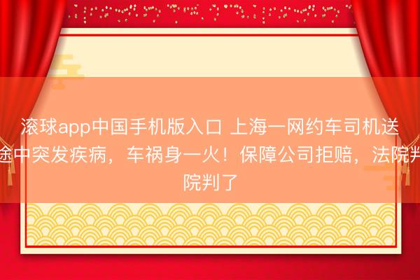 滚球app中国手机版入口 上海一网约车司机送客途中突发疾病，车祸身一火！保障公司拒赔，法院判了