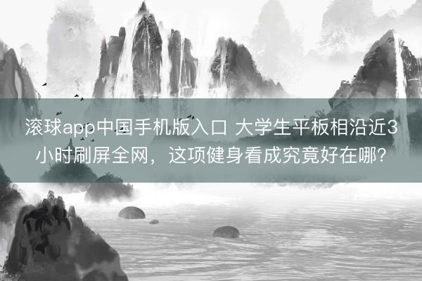 滚球app中国手机版入口 大学生平板相沿近3小时刷屏全网，这项健身看成究竟好在哪？