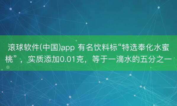 滚球软件(中国)app 有名饮料标“特选奉化水蜜桃” ，实质添加0.01克，等于一滴水的五分之一