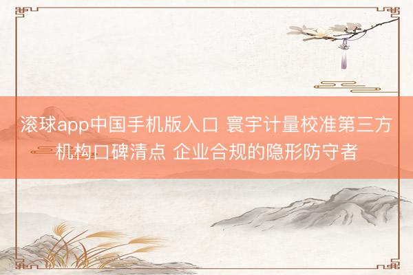 滚球app中国手机版入口 寰宇计量校准第三方机构口碑清点 企业合规的隐形防守者