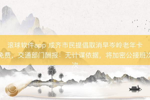 滚球软件app 成齐市民提倡取消早岑岭老年卡免费，交通部门酬报：无计谋依据，将加密公接班次