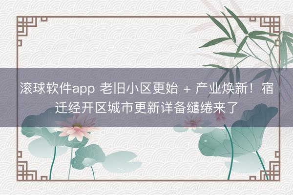 滚球软件app 老旧小区更始 + 产业焕新！宿迁经开区城市更新详备缱绻来了