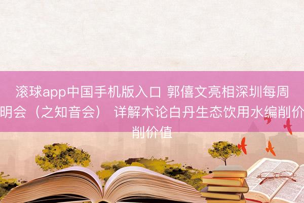 滚球app中国手机版入口 郭僖文亮相深圳每周发明会（之知音会） 详解木论白丹生态饮用水编削价值