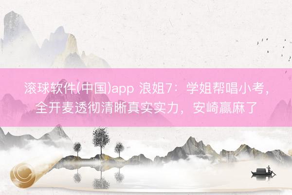 滚球软件(中国)app 浪姐7：学姐帮唱小考，全开麦透彻清晰真实实力，安崎赢麻了