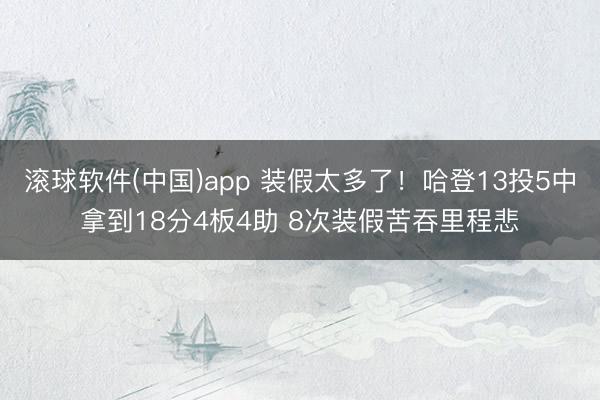 滚球软件(中国)app 装假太多了！哈登13投5中拿到18分4板4助 8次装假苦吞里程悲