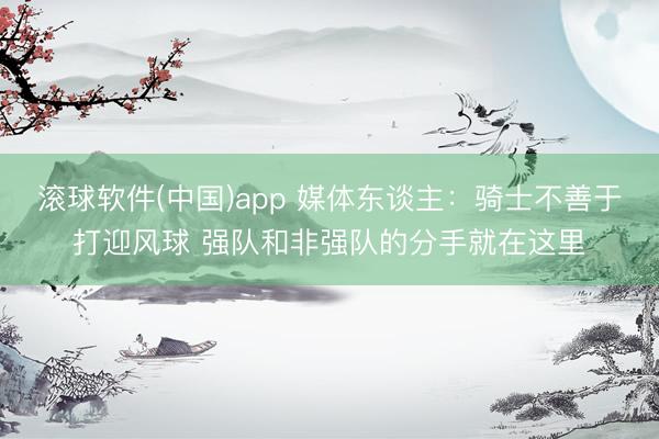 滚球软件(中国)app 媒体东谈主：骑士不善于打迎风球 强队和非强队的分手就在这里