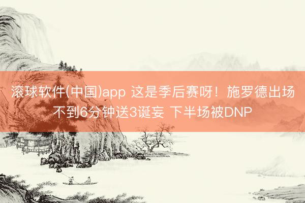 滚球软件(中国)app 这是季后赛呀！施罗德出场不到6分钟送3诞妄 下半场被DNP