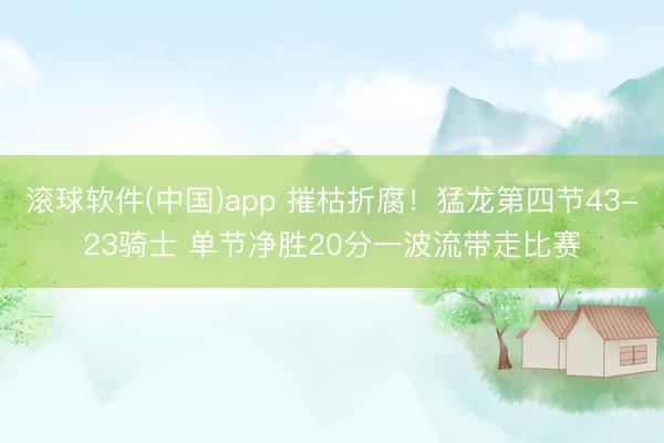 滚球软件(中国)app 摧枯折腐！猛龙第四节43-23骑士 单节净胜20分一波流带走比赛