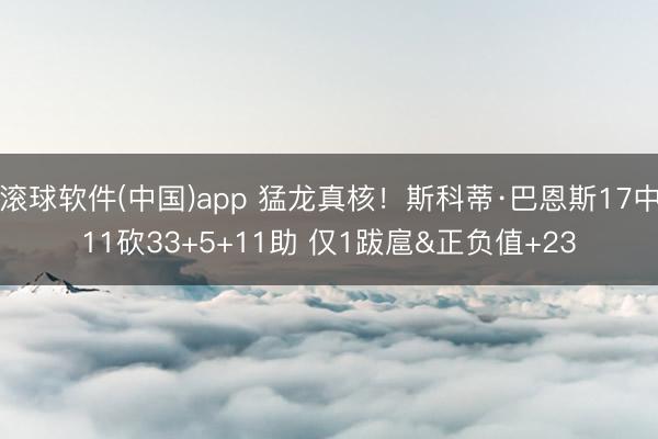 滚球软件(中国)app 猛龙真核！斯科蒂·巴恩斯17中11砍33+5+11助 仅1跋扈&正负值+23