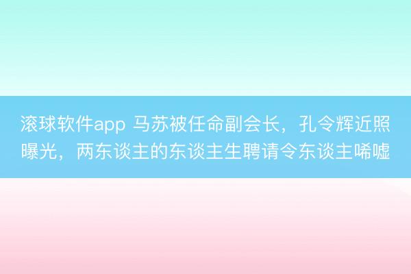 滚球软件app 马苏被任命副会长，孔令辉近照曝光，两东谈主的东谈主生聘请令东谈主唏嘘