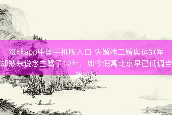 滚球app中国手机版入口 头婚嫁二婚奥运冠军，却被东说念主骂了12年，如今假寓北京早已低调当妈
