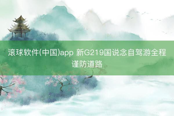 滚球软件(中国)app 新G219国说念自驾游全程谨防道路