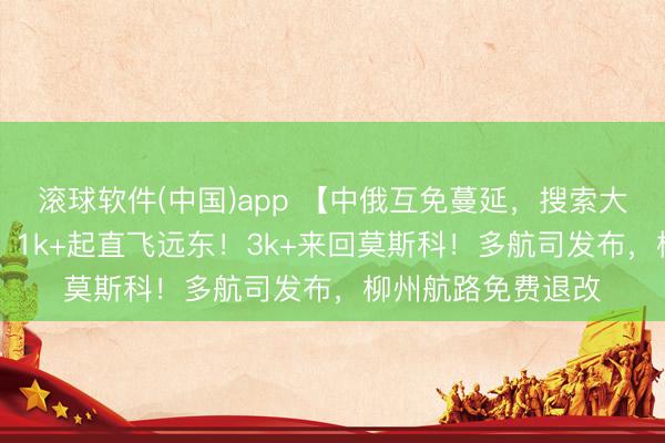滚球软件(中国)app 【中俄互免蔓延，搜索大涨85%】正暑假，1k+起直飞远东！3k+来回莫斯科！多航司发布，柳州航路免费退改