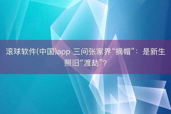 滚球软件(中国)app 三问张家界“摘帽”：是新生照旧“渡劫”？