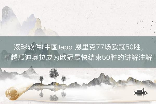 滚球软件(中国)app 恩里克77场欧冠50胜，卓越瓜迪奥拉成为欧冠最快结束50胜的讲解注解