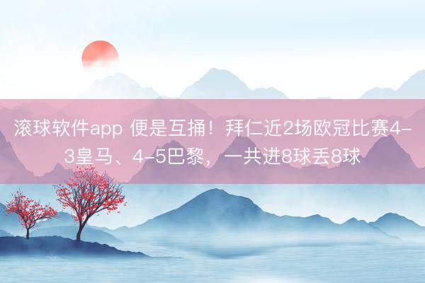 滚球软件app 便是互捅！拜仁近2场欧冠比赛4-3皇马、4-5巴黎，一共进8球丢8球