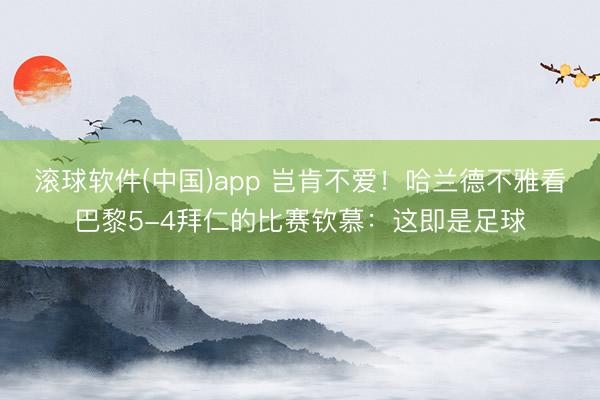 滚球软件(中国)app 岂肯不爱！哈兰德不雅看巴黎5-4拜仁的比赛钦慕：这即是足球