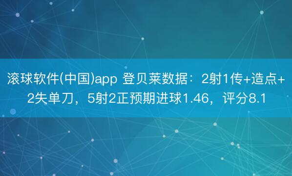 滚球软件(中国)app 登贝莱数据：2射1传+造点+2失单刀，5射2正预期进球1.46，评分8.1