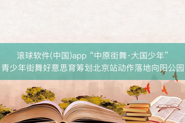 滚球软件(中国)app “中原街舞·大国少年”青少年街舞好意思育筹划北京站动作落地向阳公园