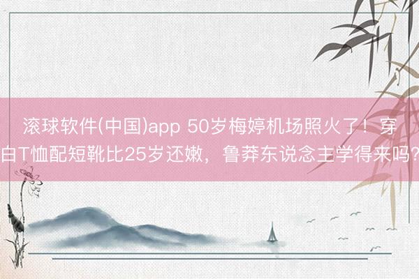 滚球软件(中国)app 50岁梅婷机场照火了!穿白T恤配短靴比25岁还嫩,鲁莽东说念主学得来吗?