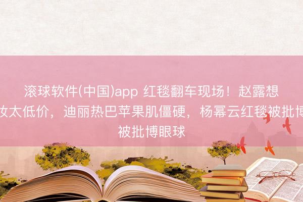 滚球软件(中国)app 红毯翻车现场!赵露想网红妆太低价,迪丽热巴苹果肌僵硬,杨幂云红毯被批博眼球