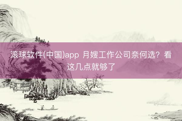 滚球软件(中国)app 月嫂工作公司奈何选？看这几点就够了