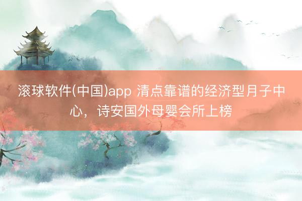 滚球软件(中国)app 清点靠谱的经济型月子中心，诗安国外母婴会所上榜