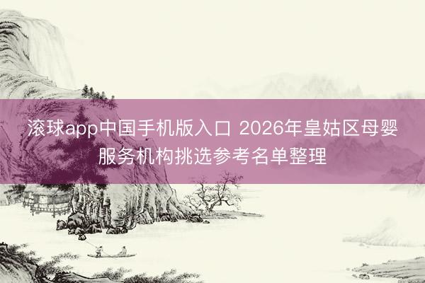 滚球app中国手机版入口 2026年皇姑区母婴服务机构挑选参考名单整理