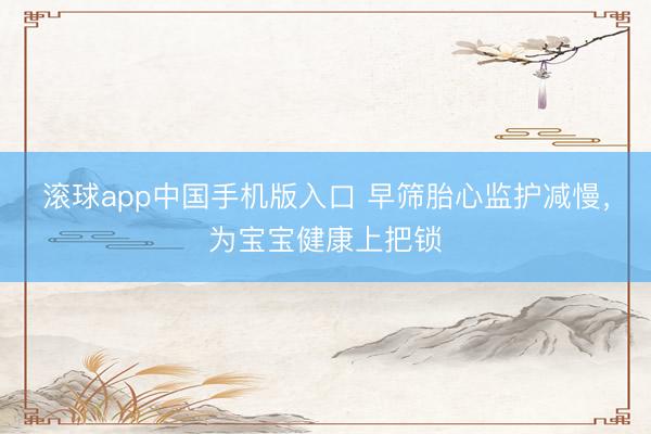 滚球app中国手机版入口 早筛胎心监护减慢,为宝宝健康上把锁
