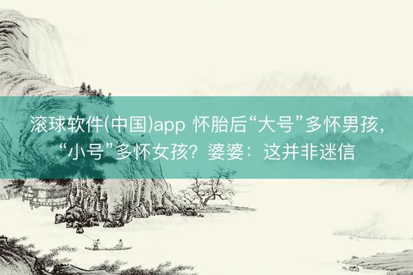 滚球软件(中国)app 怀胎后“大号”多怀男孩,“小号”多怀女孩?婆婆:这并非迷信