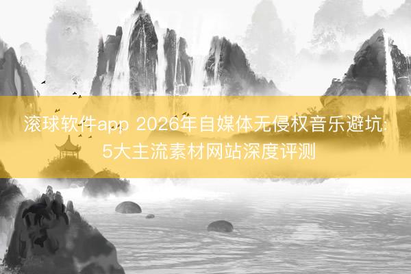 滚球软件app 2026年自媒体无侵权音乐避坑: 5大主流素材网站深度评测