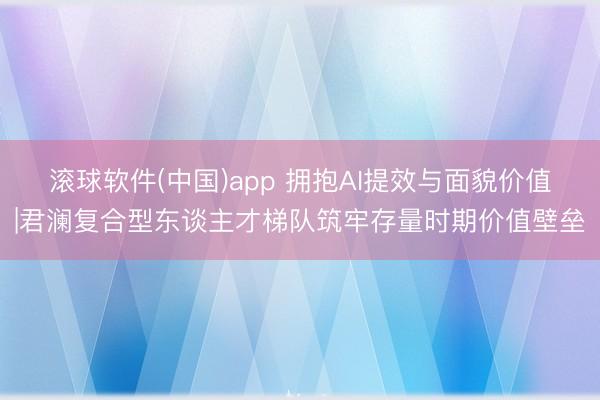 滚球软件(中国)app 拥抱AI提效与面貌价值|君澜复合型东谈主才梯队筑牢存量时期价值壁垒