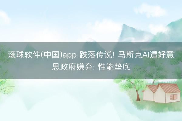 滚球软件(中国)app 跌落传说! 马斯克AI遭好意思政府嫌弃: 性能垫底