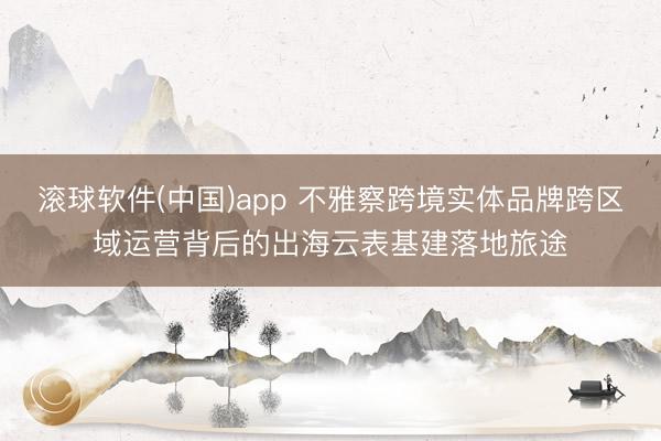 滚球软件(中国)app 不雅察跨境实体品牌跨区域运营背后的出