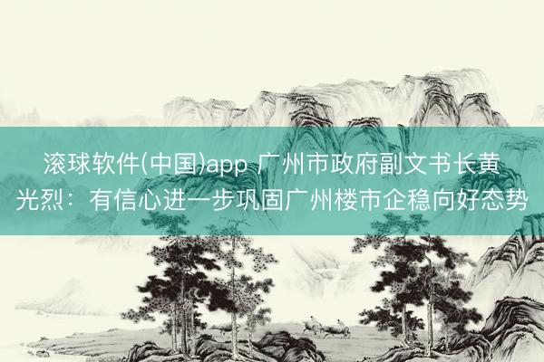 滚球软件(中国)app 广州市政府副文书长黄光烈：有信心进一步巩固广州楼市企稳向好态势