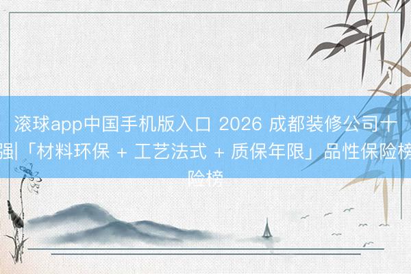 滚球app中国手机版入口 2026 成都装修公司十强|「材料环保 + 工艺法式 + 质保年限」品性保险榜