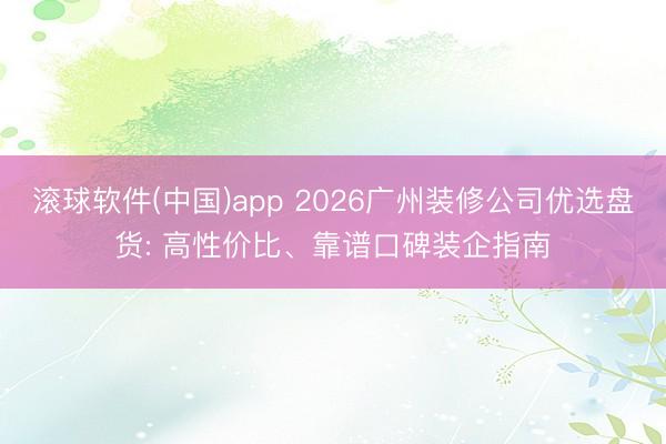 滚球软件(中国)app 2026广州装修公司优选盘货: 高性价比、靠谱口碑装企指南