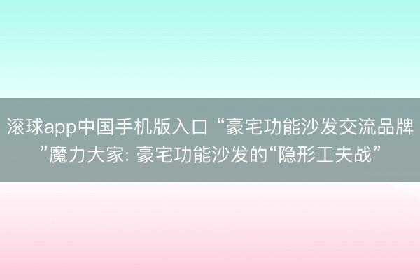 滚球app中国手机版入口 “豪宅功能沙发交流品牌”魔力大家: 豪宅功能沙发的“隐形工夫战”