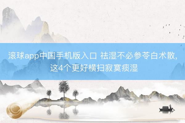 滚球app中国手机版入口 祛湿不必参苓白术散， 这4个更好横扫寂寞痰湿