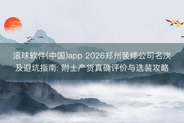 滚球软件(中国)app 2026郑州装修公司名次及避坑指南: 附土产货真确评价与选装攻略