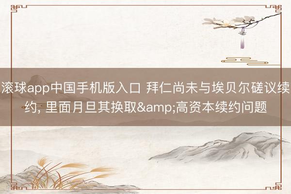滚球app中国手机版入口 拜仁尚未与埃贝尔磋议续约， 里面月旦其换取&高资本续约问题