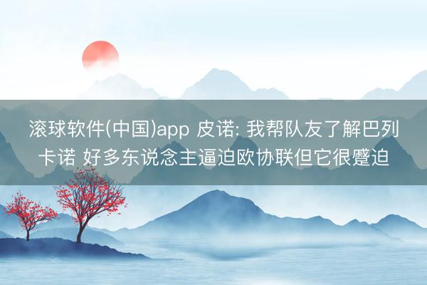 滚球软件(中国)app 皮诺: 我帮队友了解巴列卡诺 好多东说念主逼迫欧协联但它很蹙迫