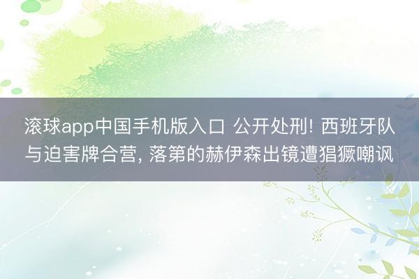 滚球app中国手机版入口 公开处刑! 西班牙队与迫害牌合营, 落第的赫伊森出镜遭猖獗嘲讽