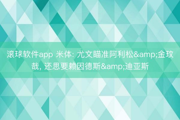 滚球软件app 米体: 尤文瞄准阿利松&金玟哉， 还思要赖因德斯&迪亚斯