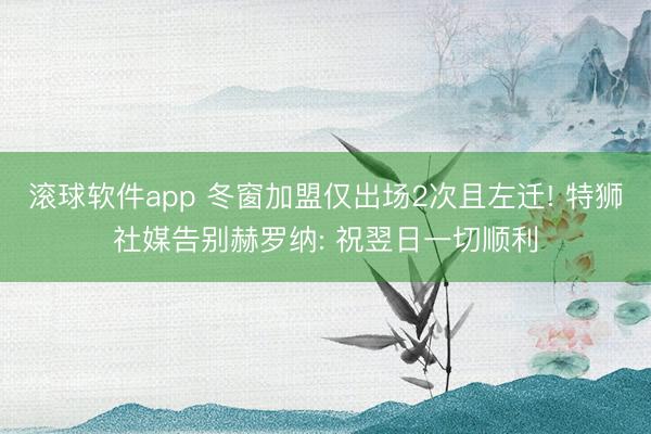 滚球软件app 冬窗加盟仅出场2次且左迁! 特狮社媒告别赫罗纳: 祝翌日一切顺利